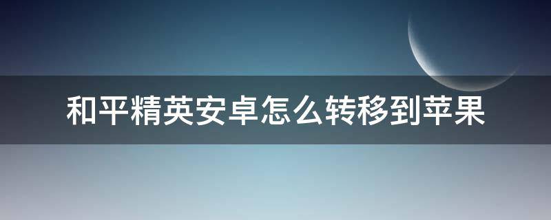 和平精英安卓怎么转移到苹果（和平精英安卓怎么转移到苹果系统）