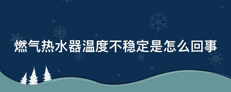 燃气热水器温度不稳定是怎么回事 燃气热水器温度不稳定是怎么回事呢