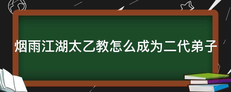 烟雨江湖太乙教怎么成为二代弟子（烟雨江湖太乙教怎么成为一代弟子）