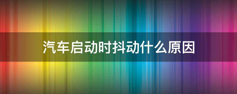 汽车启动时抖动什么原因（汽车启动时抖动是什么原因）