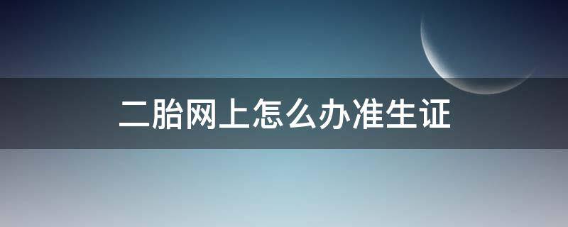 二胎网上怎么办准生证 如何网上办理准生证 二胎