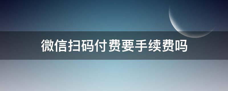 微信扫码付费要手续费吗（微信扫码支付有没有手续费）