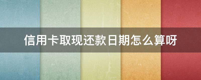 信用卡取现还款日期怎么算呀 从信用卡取现还信用卡