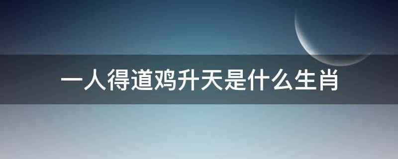 一人得道鸡升天是什么生肖（一人得道鸡犬升天猜一生肖）