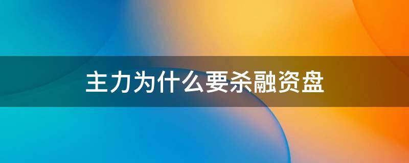 主力为什么要杀融资盘 主力杀融资盘要花多久时间