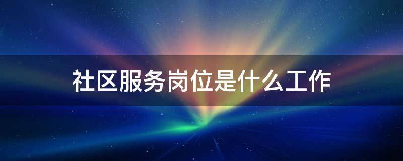 社区服务岗位是什么工作 社区服务岗位有哪些