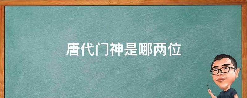 唐代门神是哪两位 唐代门神的位置是哪两个人