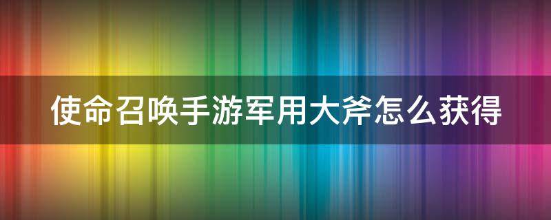 使命召唤手游军用大斧怎么获得（使命召唤国服手游军用大斧怎么得）