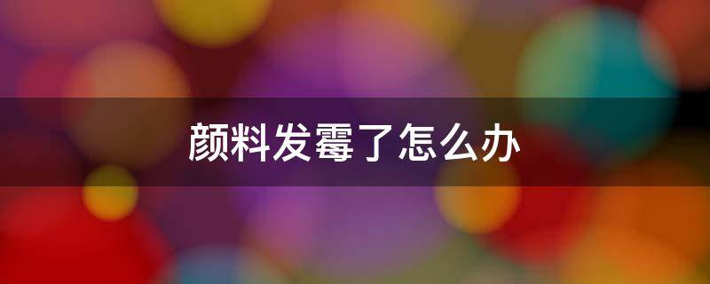 颜料发霉了怎么办 美术颜料发霉了怎么办