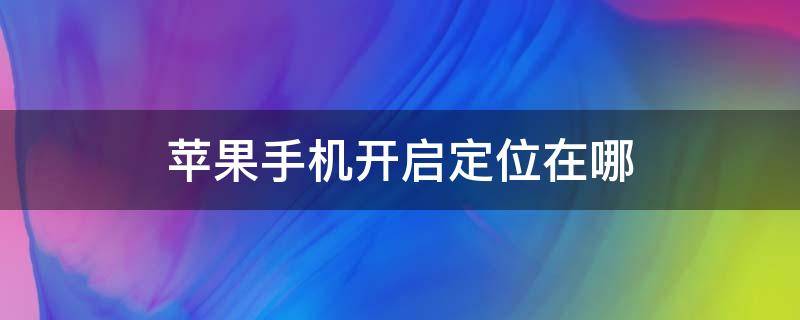 苹果手机开启定位在哪（苹果手机开启定位在哪个功能）