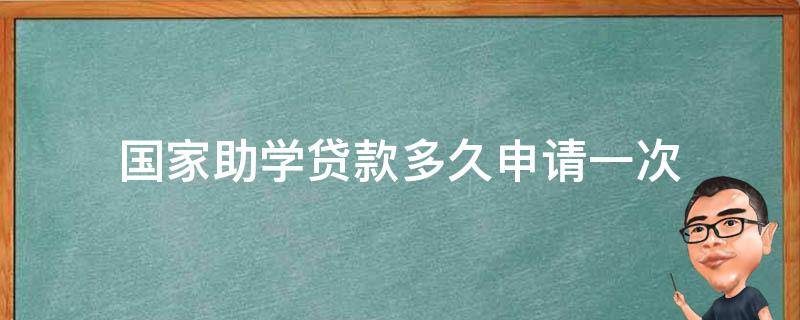 国家助学贷款多久申请一次（国家助学贷款要多久）