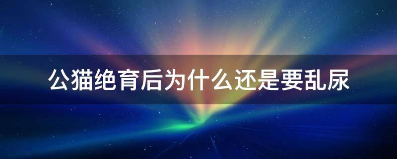 公猫绝育后为什么还是要乱尿（为什么公猫绝育后还是会乱尿）