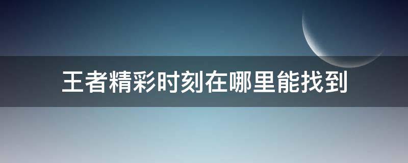 王者精彩时刻在哪里能找到（王者精彩时刻在哪里能找到2020）