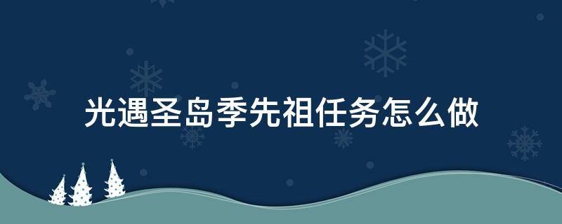 光遇圣岛季先祖任务怎么做（光遇圣岛季先祖任务怎么做第五个）