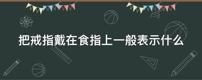 把戒指戴在食指上一般表示什么（戒指戴到食指上面是什么意思）