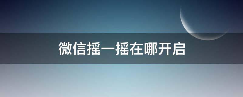 微信摇一摇在哪开启 微信摇一摇在哪开启 华为