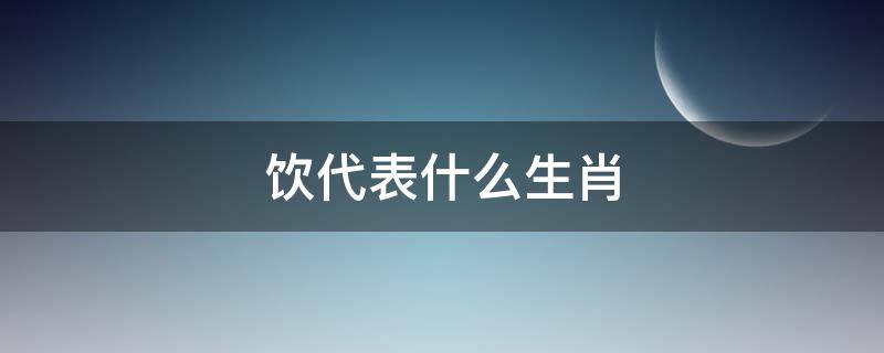 饮代表什么生肖 饮字属什么生肖