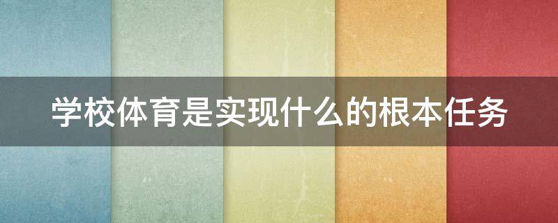 学校体育是实现什么的根本任务 学校体育是实现什么的根本任务和目标