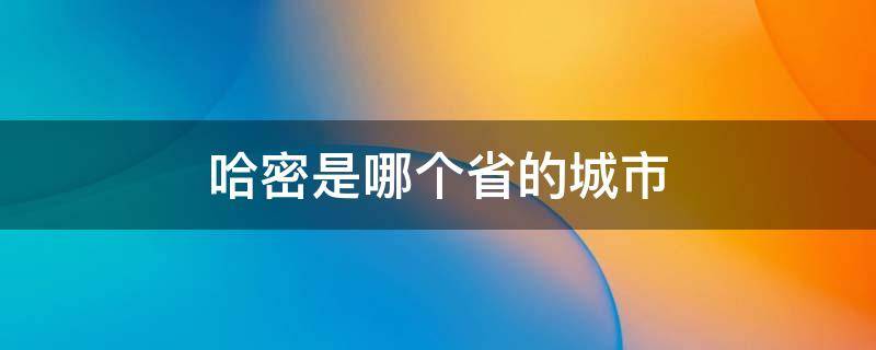 哈密是哪个省的城市（哈密市是哪个省份）