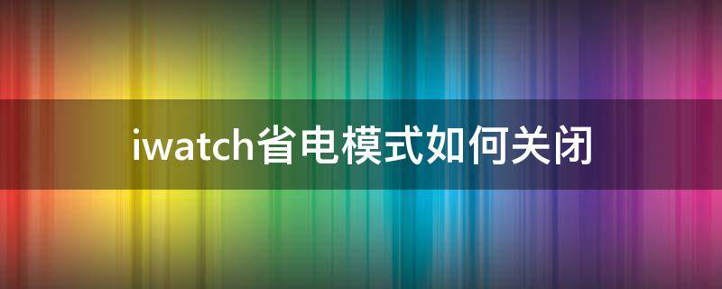 iwatch省电模式如何关闭（iwatch开省电模式后如何关闭）