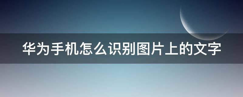 华为手机怎么识别图片上的文字 华为手机怎么识别图片上的文字字体