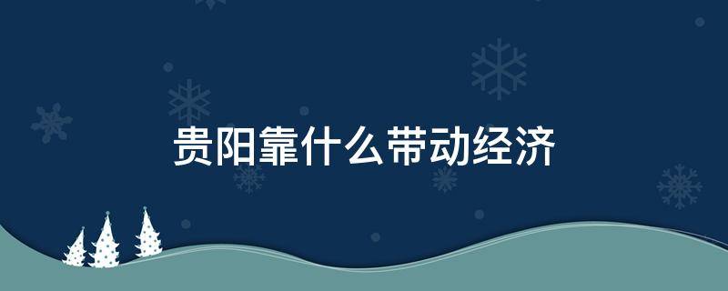 贵阳靠什么带动经济 贵阳的经济支柱是什么