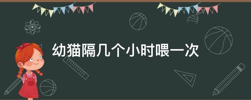 幼猫隔几个小时喂一次 小猫隔几个小时喂一次