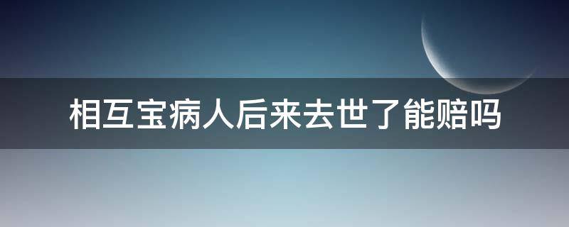 相互宝病人后来去世了能赔吗 相互宝因病身故可以理赔么