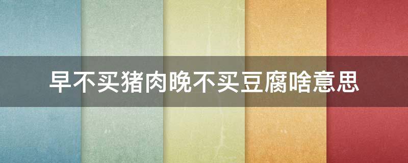 早不买猪肉晚不买豆腐啥意思（为何说早不买猪肉,晚不买豆腐）