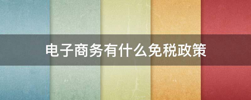 电子商务有什么免税政策（电子商务免税吗）