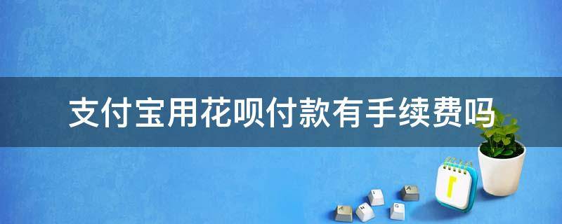 支付宝用花呗付款有手续费吗 支付宝花呗付款有手续费么