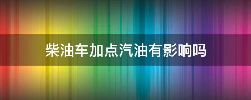 柴油车加点汽油有影响吗（汽油车加到柴油有什么影响）