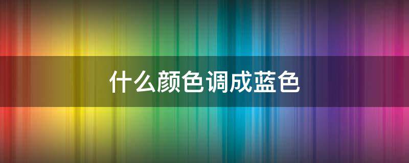 什么颜色调成蓝色 什么颜色可调成蓝色