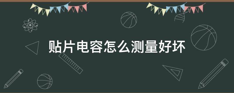 贴片电容怎么测量好坏（贴片电解电容怎么测量好坏）