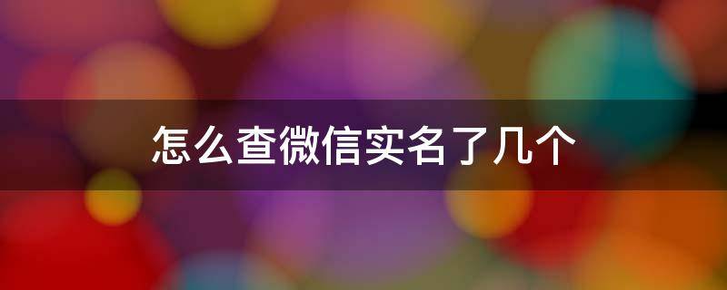 怎么查微信实名了几个 如何查微信实名了几个