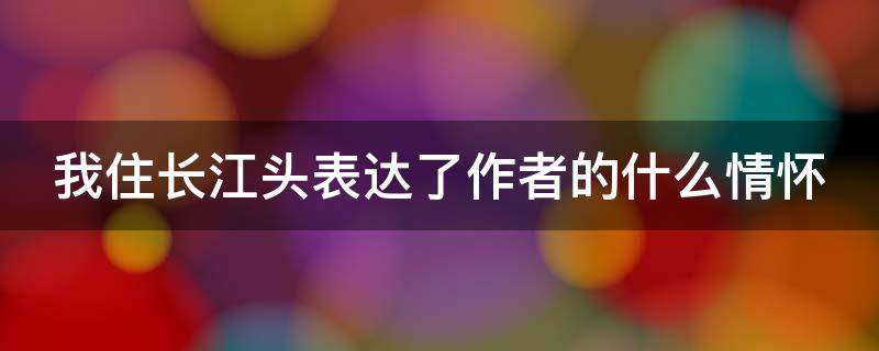 我住长江头表达了作者的什么情怀 我住长江头表达了作者的什么之情