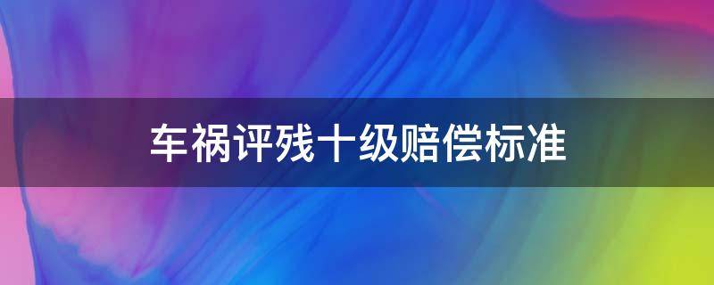 车祸评残十级赔偿标准 车祸评残十级赔偿多少钱