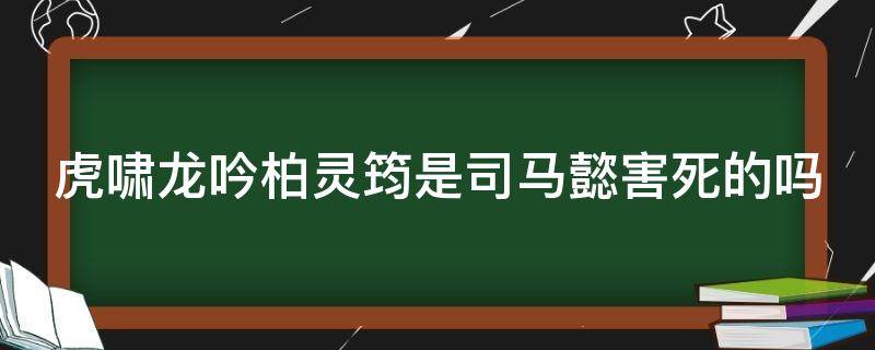 虎啸龙吟柏灵筠是司马懿害死的吗（军师联盟之虎啸龙吟柏灵筠谁杀的）