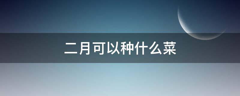 二月可以种什么菜 二月可以种什么菜最合适