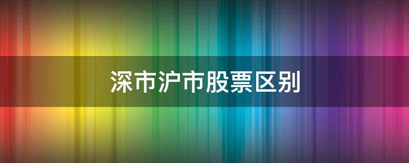 深市沪市股票区别（沪市股票和深市股票的区别）