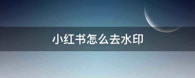 小红书怎么去水印（小红书图片怎么去水印）