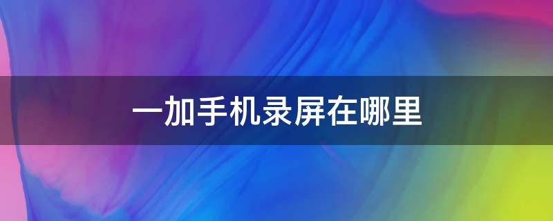 一加手机录屏在哪里（一加手机的录屏在哪）