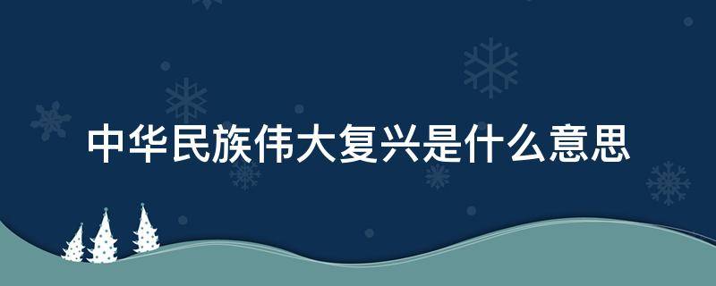 中华民族伟大复兴是什么意思 中华民族伟大复兴的意思是什么