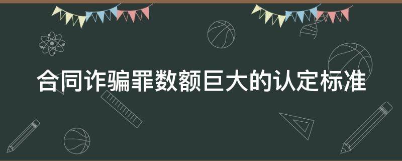 合同诈骗罪数额巨大的认定标准 合同诈骗罪数额较大的标准