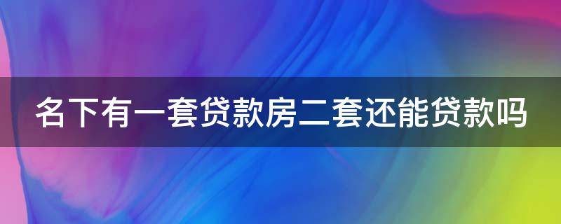 名下有一套贷款房二套还能贷款吗 名下有一套贷款房,第二套房怎么买