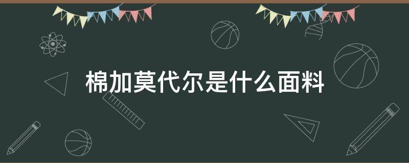 棉加莫代尔是什么面料 莫代尔棉面料介绍