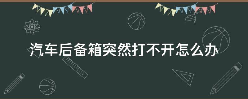 汽车后备箱突然打不开怎么办 汽车后备箱突然打不开怎么回事