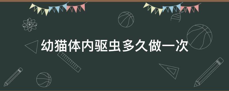 幼猫体内驱虫多久做一次 幼猫体内驱虫多久做一次?