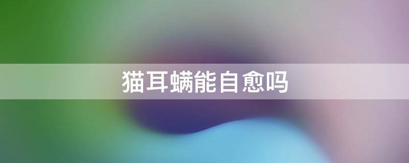 猫耳螨能自愈吗 猫耳螨能自愈吗是缺什么