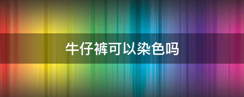 牛仔裤可以染色吗（牛仔裤染色用什么颜色）